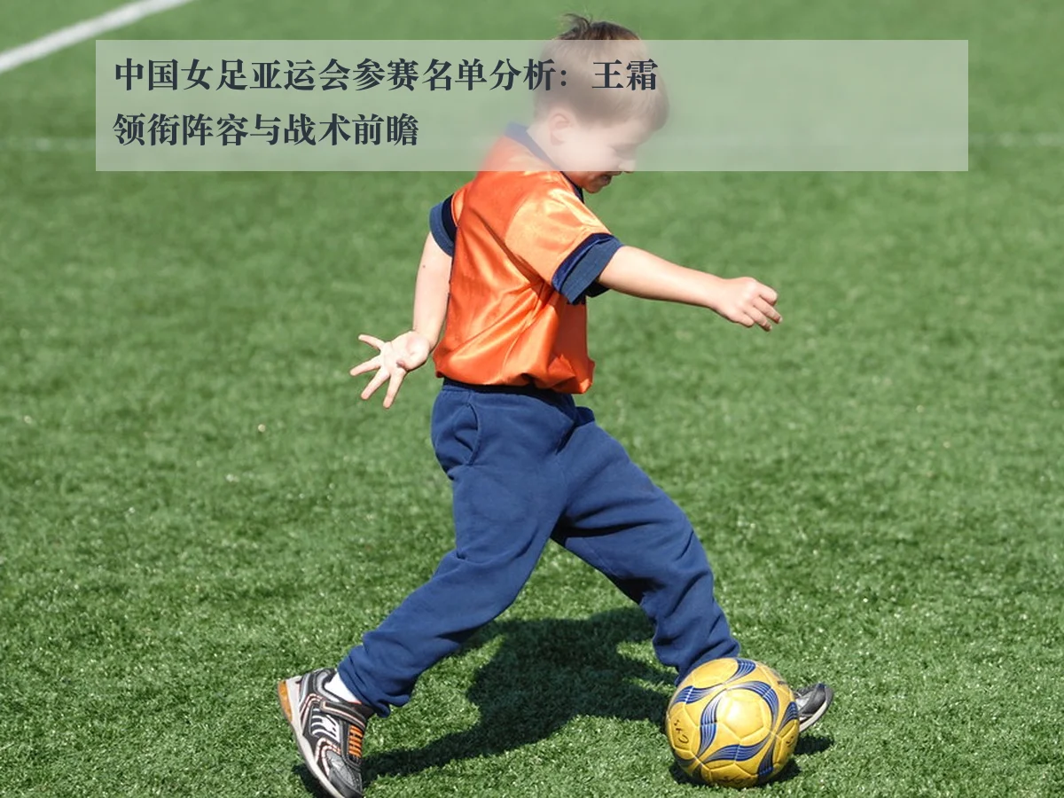 中国女足亚运会参赛名单分析:王霜领衔阵容与战术前瞻