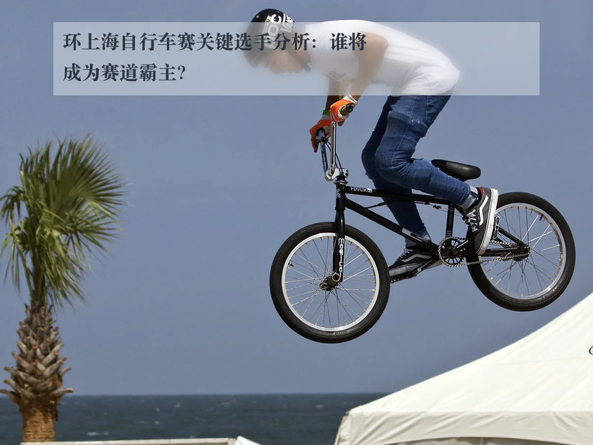 环上海自行车赛关键选手分析:谁将成为赛道霸主?